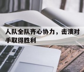皇冠体育官网-人队全队齐心协力，击溃对手取得胜利的简单介绍
